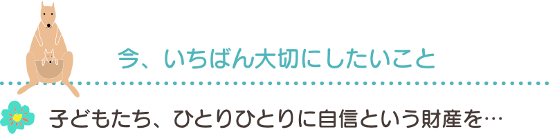 今、いちばん大切にしたいこと。子どもたち、ひとりひとりに自信という財産を…