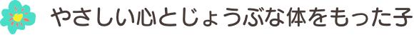 やさしい心とじょうぶな体をもった子